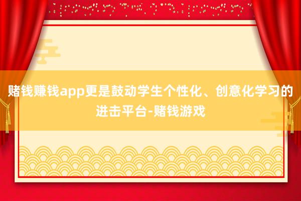 赌钱赚钱app更是鼓动学生个性化、创意化学习的进击平台-赌钱游戏