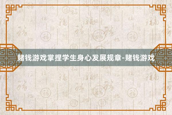 赌钱游戏掌捏学生身心发展规章-赌钱游戏