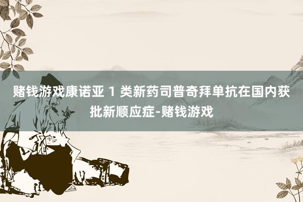 赌钱游戏康诺亚 1 类新药司普奇拜单抗在国内获批新顺应症-赌钱游戏