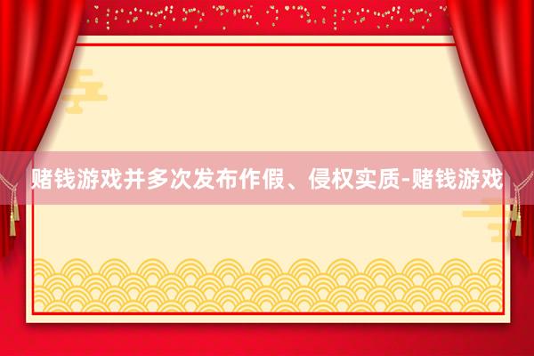 赌钱游戏并多次发布作假、侵权实质-赌钱游戏