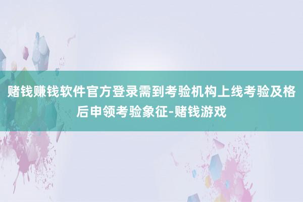 赌钱赚钱软件官方登录需到考验机构上线考验及格后申领考验象征-赌钱游戏
