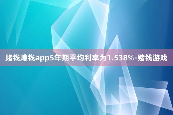 赌钱赚钱app5年期平均利率为1.538%-赌钱游戏