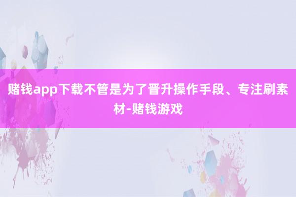 赌钱app下载不管是为了晋升操作手段、专注刷素材-赌钱游戏
