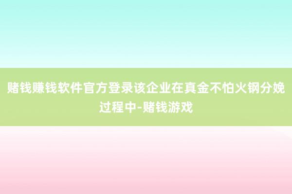 赌钱赚钱软件官方登录该企业在真金不怕火钢分娩过程中-赌钱游戏
