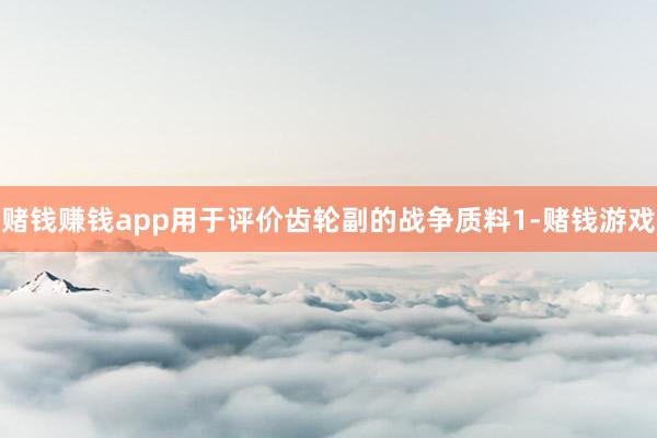 赌钱赚钱app用于评价齿轮副的战争质料1-赌钱游戏