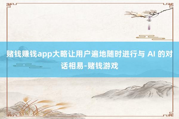 赌钱赚钱app大略让用户遍地随时进行与 AI 的对话相易-赌钱游戏