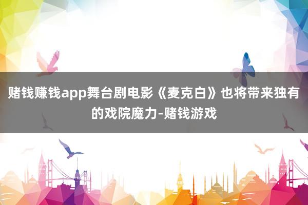 赌钱赚钱app舞台剧电影《麦克白》也将带来独有的戏院魔力-赌钱游戏