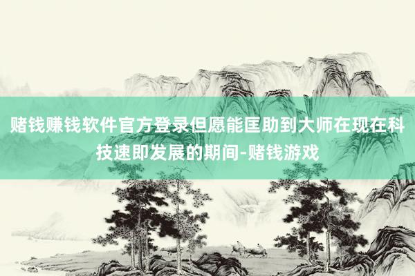 赌钱赚钱软件官方登录但愿能匡助到大师在现在科技速即发展的期间-赌钱游戏