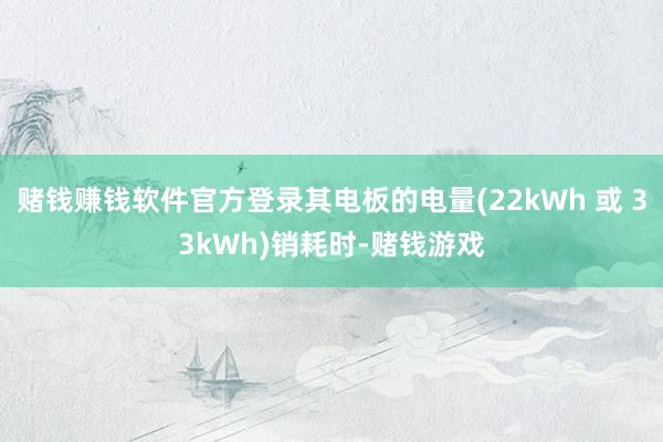 赌钱赚钱软件官方登录其电板的电量(22kWh 或 33kWh)销耗时-赌钱游戏