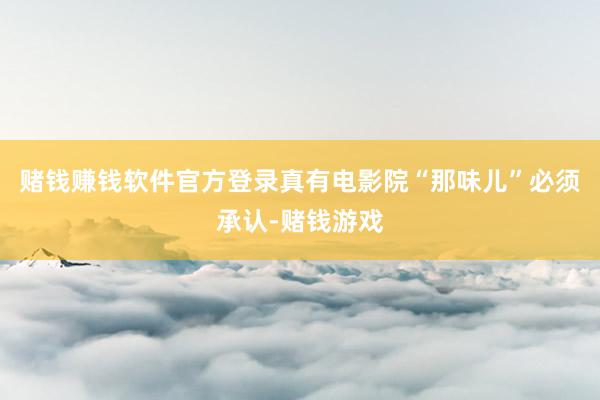 赌钱赚钱软件官方登录真有电影院“那味儿”必须承认-赌钱游戏