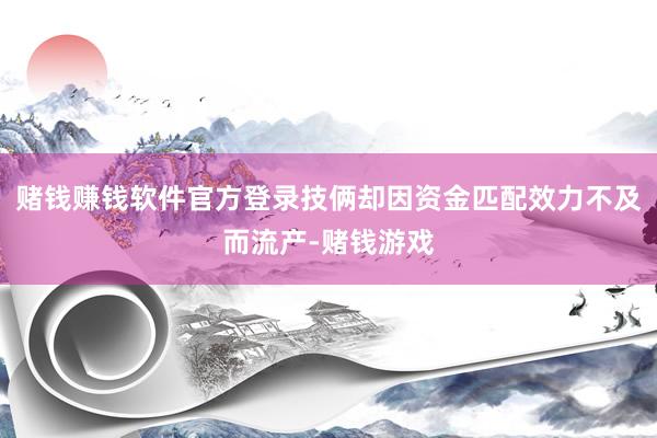 赌钱赚钱软件官方登录技俩却因资金匹配效力不及而流产-赌钱游戏
