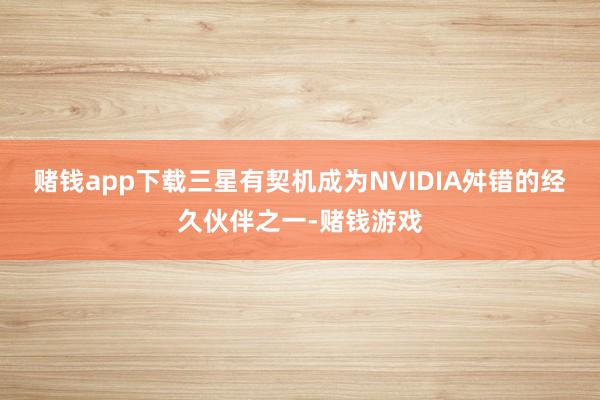 赌钱app下载三星有契机成为NVIDIA舛错的经久伙伴之一-赌钱游戏