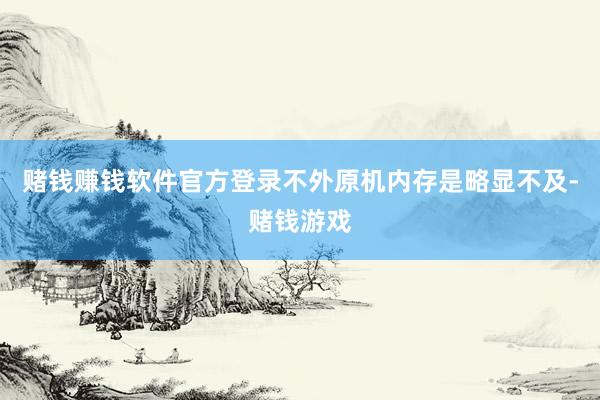 赌钱赚钱软件官方登录不外原机内存是略显不及-赌钱游戏
