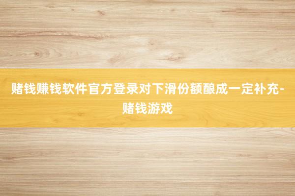 赌钱赚钱软件官方登录对下滑份额酿成一定补充-赌钱游戏