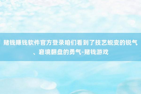 赌钱赚钱软件官方登录咱们看到了技艺蜕变的锐气、窘境翻盘的勇气-赌钱游戏
