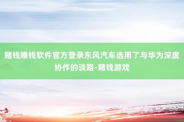 赌钱赚钱软件官方登录东风汽车选用了与华为深度协作的谈路-赌钱游戏