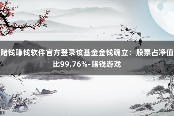 赌钱赚钱软件官方登录该基金金钱确立：股票占净值比99.76%-赌钱游戏