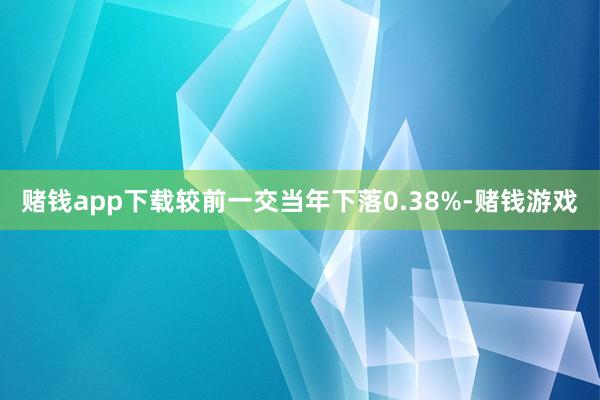 赌钱app下载较前一交当年下落0.38%-赌钱游戏
