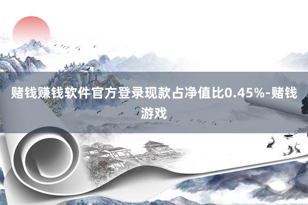 赌钱赚钱软件官方登录现款占净值比0.45%-赌钱游戏
