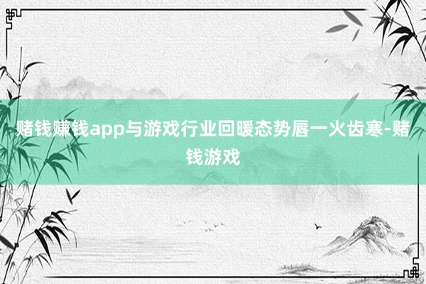 赌钱赚钱app与游戏行业回暖态势唇一火齿寒-赌钱游戏