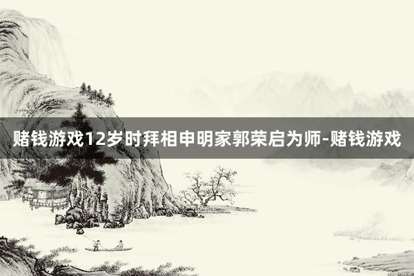 赌钱游戏12岁时拜相申明家郭荣启为师-赌钱游戏