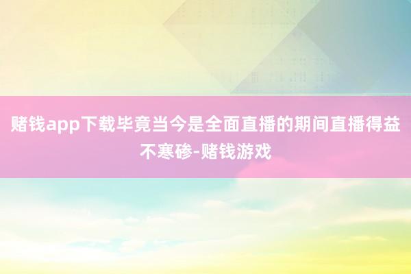 赌钱app下载毕竟当今是全面直播的期间直播得益不寒碜-赌钱游戏