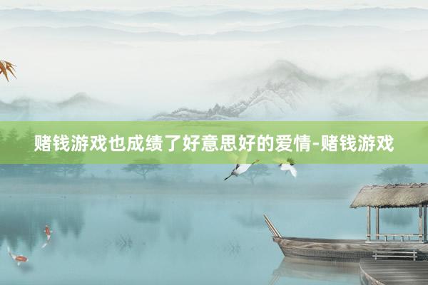 赌钱游戏也成绩了好意思好的爱情-赌钱游戏