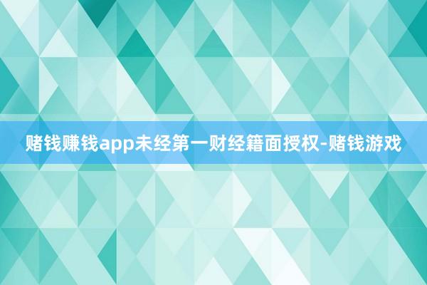 赌钱赚钱app未经第一财经籍面授权-赌钱游戏