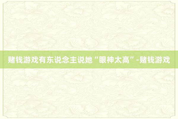 赌钱游戏有东说念主说她“眼神太高”-赌钱游戏
