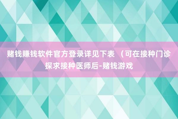 赌钱赚钱软件官方登录详见下表 （可在接种门诊探求接种医师后-赌钱游戏