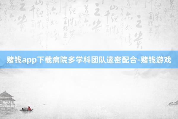 赌钱app下载病院多学科团队邃密配合-赌钱游戏