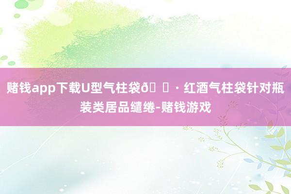 赌钱app下载U型气柱袋🍷 红酒气柱袋针对瓶装类居品缱绻-赌钱游戏