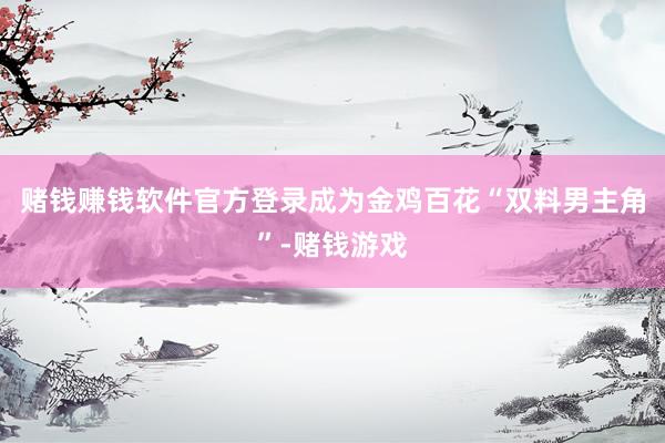 赌钱赚钱软件官方登录成为金鸡百花“双料男主角”-赌钱游戏