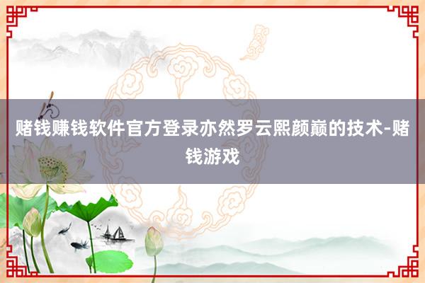 赌钱赚钱软件官方登录亦然罗云熙颜巅的技术-赌钱游戏