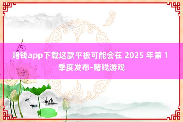 赌钱app下载这款平板可能会在 2025 年第 1 季度发布-赌钱游戏