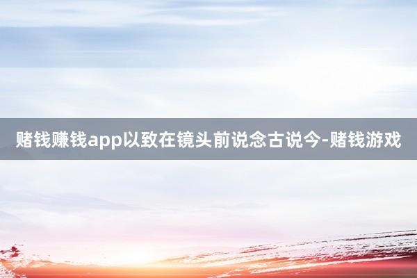 赌钱赚钱app以致在镜头前说念古说今-赌钱游戏