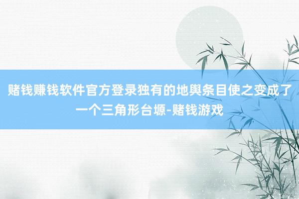 赌钱赚钱软件官方登录独有的地舆条目使之变成了一个三角形台塬-赌钱游戏