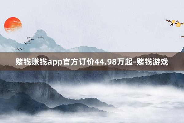 赌钱赚钱app官方订价44.98万起-赌钱游戏
