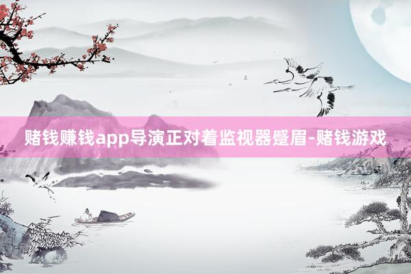 赌钱赚钱app导演正对着监视器蹙眉-赌钱游戏