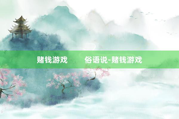 赌钱游戏        俗语说-赌钱游戏