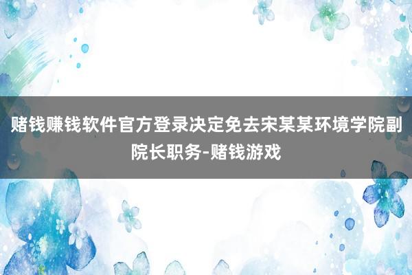 赌钱赚钱软件官方登录决定免去宋某某环境学院副院长职务-赌钱游戏