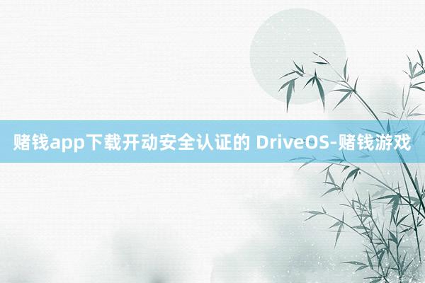赌钱app下载开动安全认证的 DriveOS-赌钱游戏