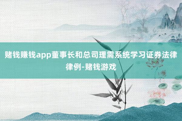 赌钱赚钱app董事长和总司理需系统学习证券法律律例-赌钱游戏