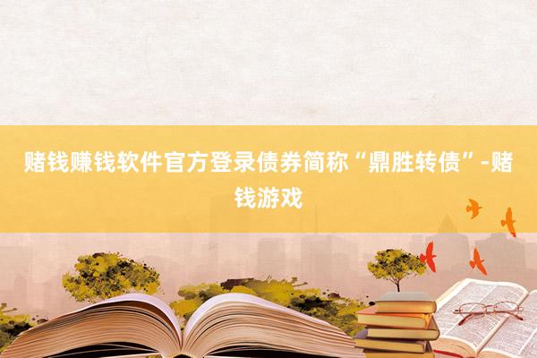 赌钱赚钱软件官方登录债券简称“鼎胜转债”-赌钱游戏