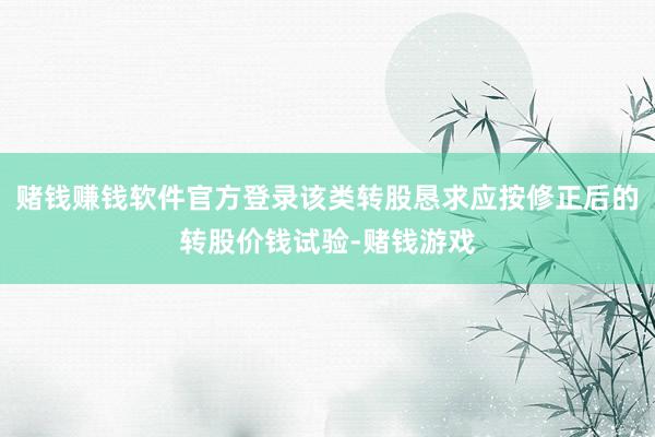 赌钱赚钱软件官方登录该类转股恳求应按修正后的转股价钱试验-赌钱游戏
