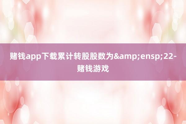 赌钱app下载累计转股股数为 22-赌钱游戏