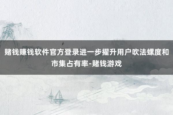 赌钱赚钱软件官方登录进一步擢升用户吹法螺度和市集占有率-赌钱游戏