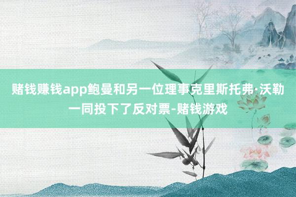 赌钱赚钱app鲍曼和另一位理事克里斯托弗·沃勒一同投下了反对票-赌钱游戏
