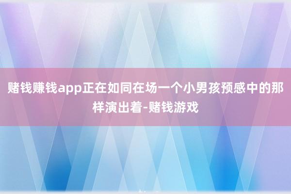赌钱赚钱app正在如同在场一个小男孩预感中的那样演出着-赌钱游戏