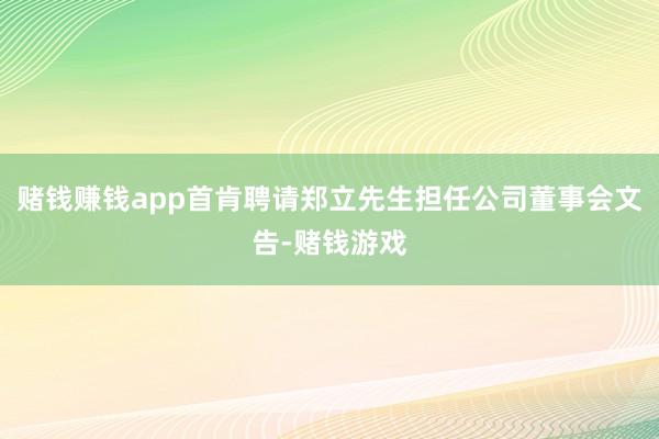 赌钱赚钱app首肯聘请郑立先生担任公司董事会文告-赌钱游戏
